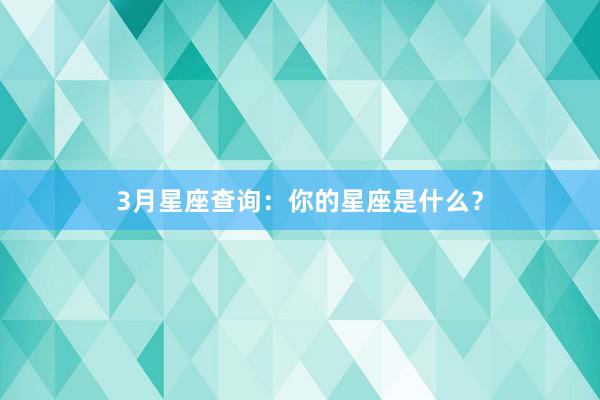 3月星座查询：你的星座是什么？
