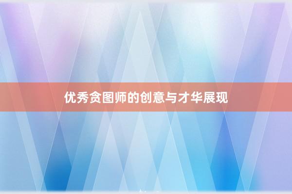 优秀贪图师的创意与才华展现