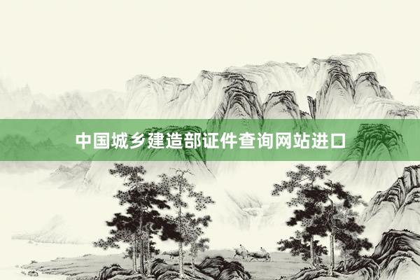 中国城乡建造部证件查询网站进口