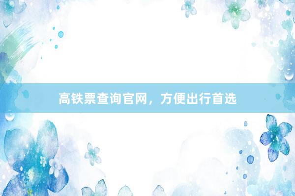高铁票查询官网，方便出行首选
