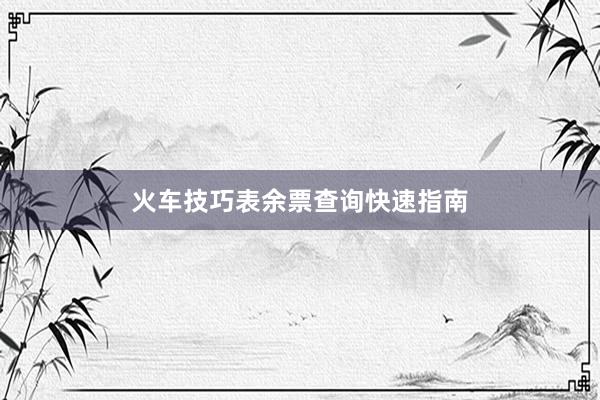火车技巧表余票查询快速指南