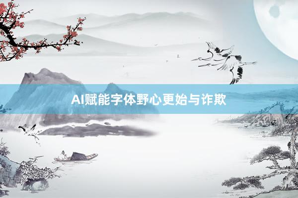 AI赋能字体野心更始与诈欺