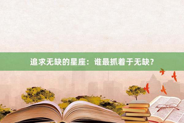 追求无缺的星座：谁最抓着于无缺？