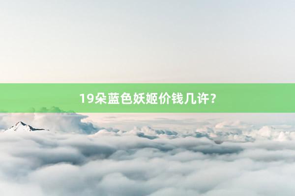 19朵蓝色妖姬价钱几许?