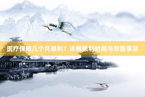 医疗保障几个月顺利？详解顺利时间与郑重事项