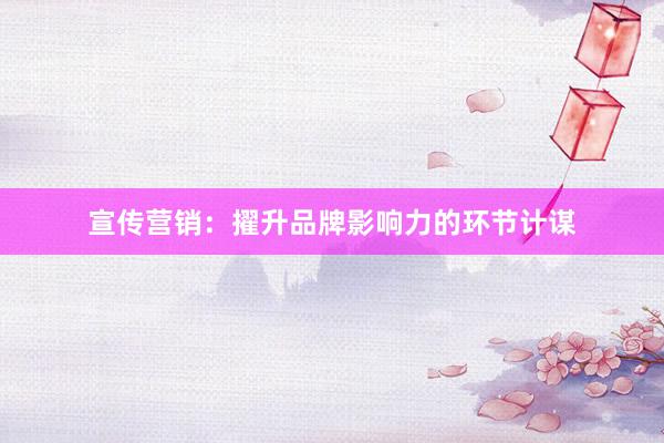 宣传营销：擢升品牌影响力的环节计谋
